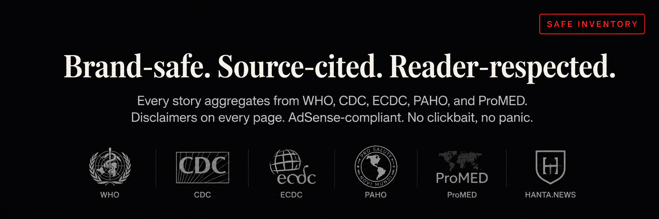 Brand-safe. Source-cited. Reader-respected. Every story aggregates from WHO, CDC, ECDC, PAHO, and ProMED. Disclaimers on every page. AdSense-compliant. No clickbait, no panic.